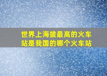 世界上海拔最高的火车站是我国的哪个火车站