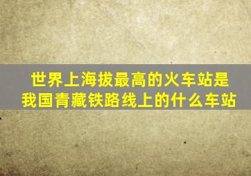 世界上海拔最高的火车站是我国青藏铁路线上的什么车站