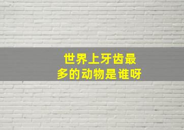 世界上牙齿最多的动物是谁呀