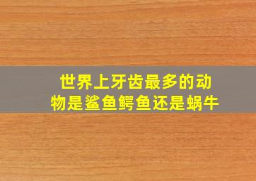 世界上牙齿最多的动物是鲨鱼鳄鱼还是蜗牛