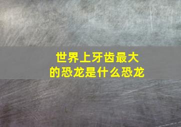 世界上牙齿最大的恐龙是什么恐龙