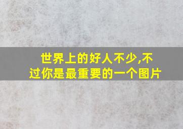 世界上的好人不少,不过你是最重要的一个图片