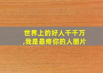 世界上的好人千千万,我是最疼你的人图片