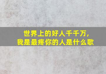 世界上的好人千千万,我是最疼你的人是什么歌