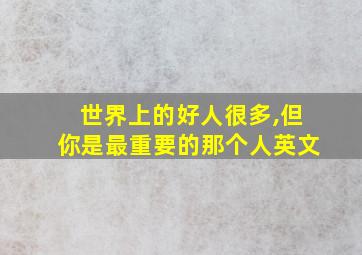 世界上的好人很多,但你是最重要的那个人英文