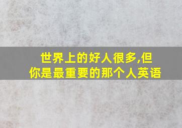 世界上的好人很多,但你是最重要的那个人英语