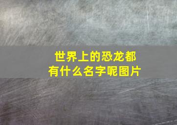 世界上的恐龙都有什么名字呢图片