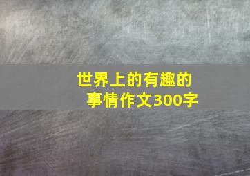 世界上的有趣的事情作文300字