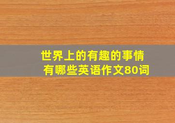 世界上的有趣的事情有哪些英语作文80词