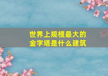 世界上规模最大的金字塔是什么建筑