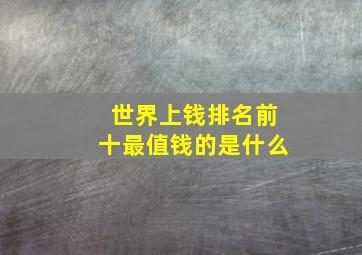 世界上钱排名前十最值钱的是什么