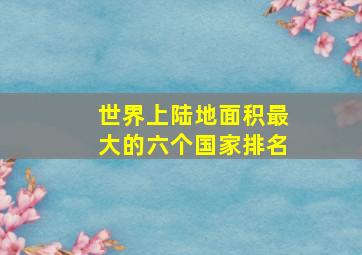 世界上陆地面积最大的六个国家排名