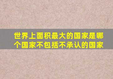 世界上面积最大的国家是哪个国家不包括不承认的国家