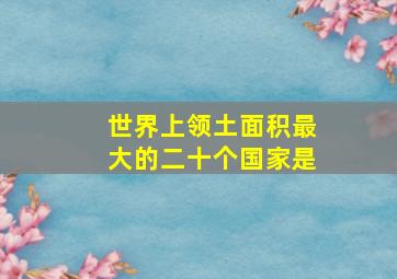 世界上领土面积最大的二十个国家是