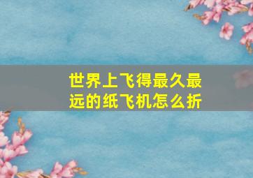 世界上飞得最久最远的纸飞机怎么折