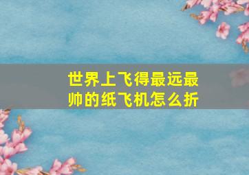 世界上飞得最远最帅的纸飞机怎么折