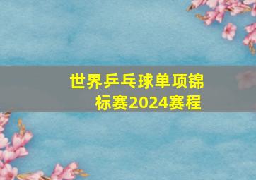 世界乒乓球单项锦标赛2024赛程