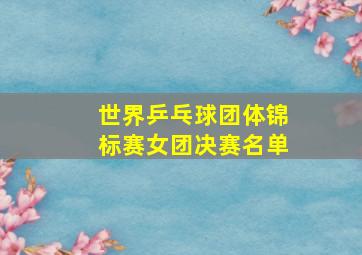 世界乒乓球团体锦标赛女团决赛名单