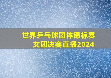 世界乒乓球团体锦标赛女团决赛直播2024