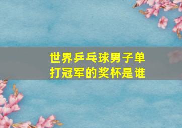 世界乒乓球男子单打冠军的奖杯是谁