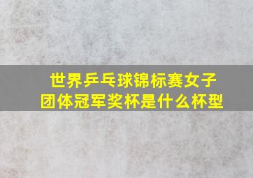 世界乒乓球锦标赛女子团体冠军奖杯是什么杯型