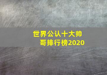 世界公认十大帅哥排行榜2020