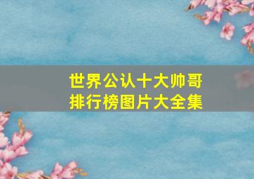 世界公认十大帅哥排行榜图片大全集