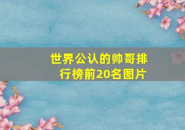 世界公认的帅哥排行榜前20名图片