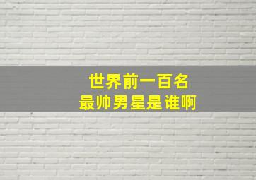 世界前一百名最帅男星是谁啊