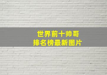 世界前十帅哥排名榜最新图片