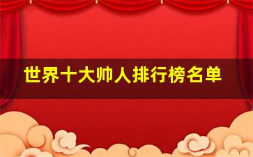 世界十大帅人排行榜名单