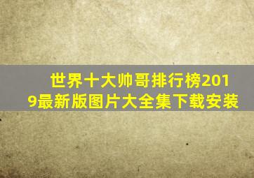 世界十大帅哥排行榜2019最新版图片大全集下载安装