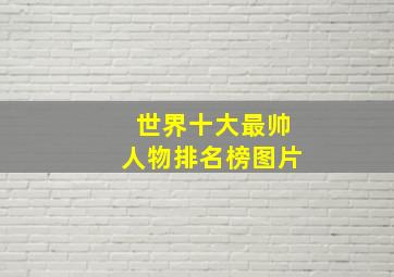 世界十大最帅人物排名榜图片