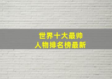 世界十大最帅人物排名榜最新