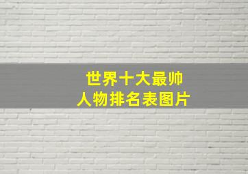 世界十大最帅人物排名表图片