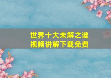 世界十大未解之谜视频讲解下载免费