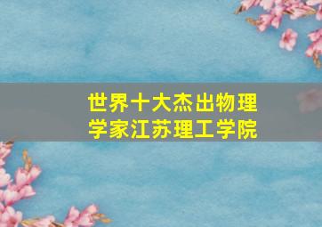 世界十大杰出物理学家江苏理工学院