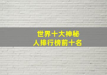 世界十大神秘人排行榜前十名