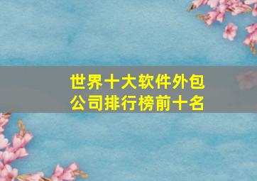 世界十大软件外包公司排行榜前十名