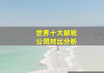 世界十大邮轮公司对比分析