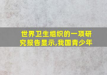 世界卫生组织的一项研究报告显示,我国青少年