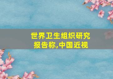 世界卫生组织研究报告称,中国近视