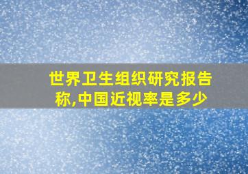 世界卫生组织研究报告称,中国近视率是多少