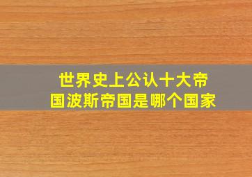 世界史上公认十大帝国波斯帝国是哪个国家