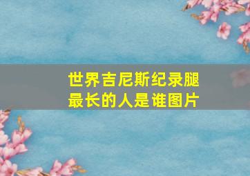 世界吉尼斯纪录腿最长的人是谁图片