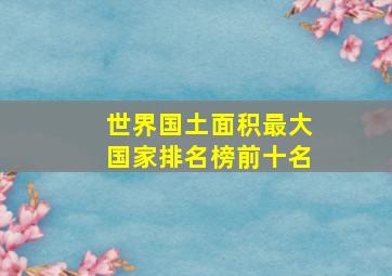 世界国土面积最大国家排名榜前十名