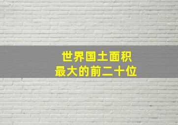 世界国土面积最大的前二十位