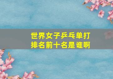 世界女子乒乓单打排名前十名是谁啊