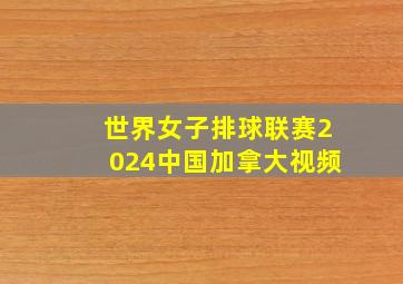 世界女子排球联赛2024中国加拿大视频