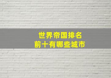 世界帝国排名前十有哪些城市